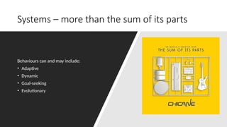 Systems – more than the sum of its parts
Behaviours can and may include:
• Adaptive
• Dynamic
• Goal-seeking
• Evolutionary
 