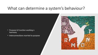 What can determine a system’s behaviour?
• Purpose & Function working n
harmony
• Interconnections married to purpose
 