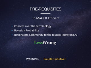 PRE-REQUISITES
To Make It Efficient
• Concept over the Terminology
• Bayesian Probability
• Rationalists Community to the rescue: lesswrong.ru
WARNING: Сounter-intuitive!
 