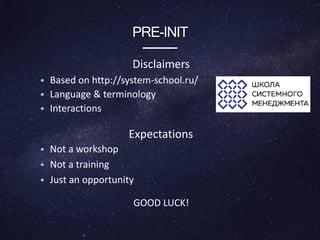 PRE-INIT
Disclaimers
GOOD LUCK!
• Based on http://system-school.ru/
• Language & terminology
• Interactions
• Not a workshop
• Not a training
• Just an opportunity
Expectations
 