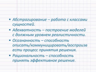 Абстрагирование – работа с классами
сущностей.
 Адекватность – построение моделей
с должным уровнем реалистичности.
 Осознанность – способность
описать/коммуницировать/воспроизв
ести процесс принятия решения.
 Рациональность – способность
принять эффективное решение.
 