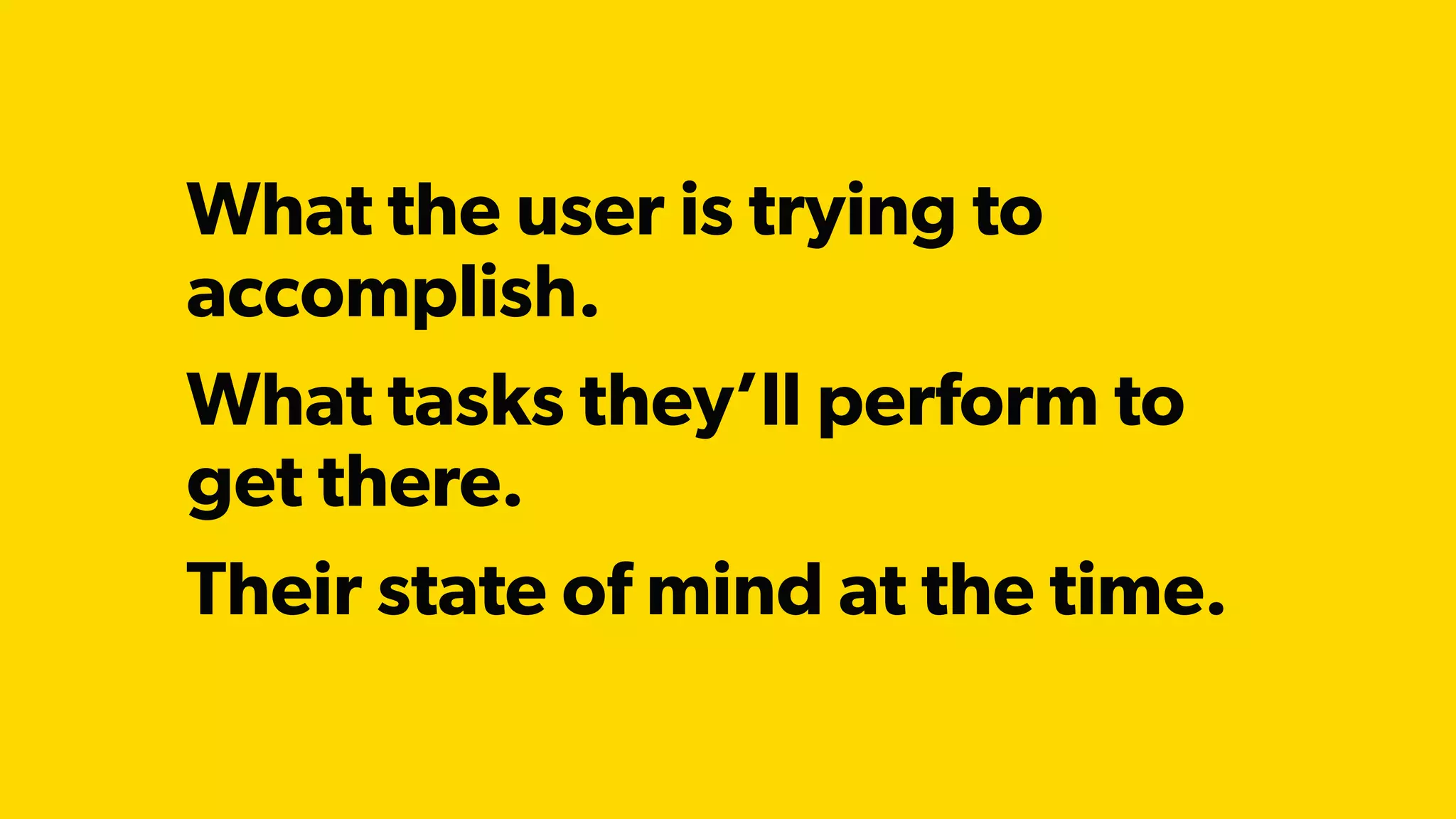 What the user is trying to
accomplish.
What tasks they’ll perform to
get there.
Their state of mind at the time.
 
