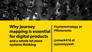 Why journey
mapping is essential
for digital products  
#systemstrategy at 
#ﬁtctoronto 
@smack416 at
@yousayyeah
and a whole lot more  
systems thinking
 