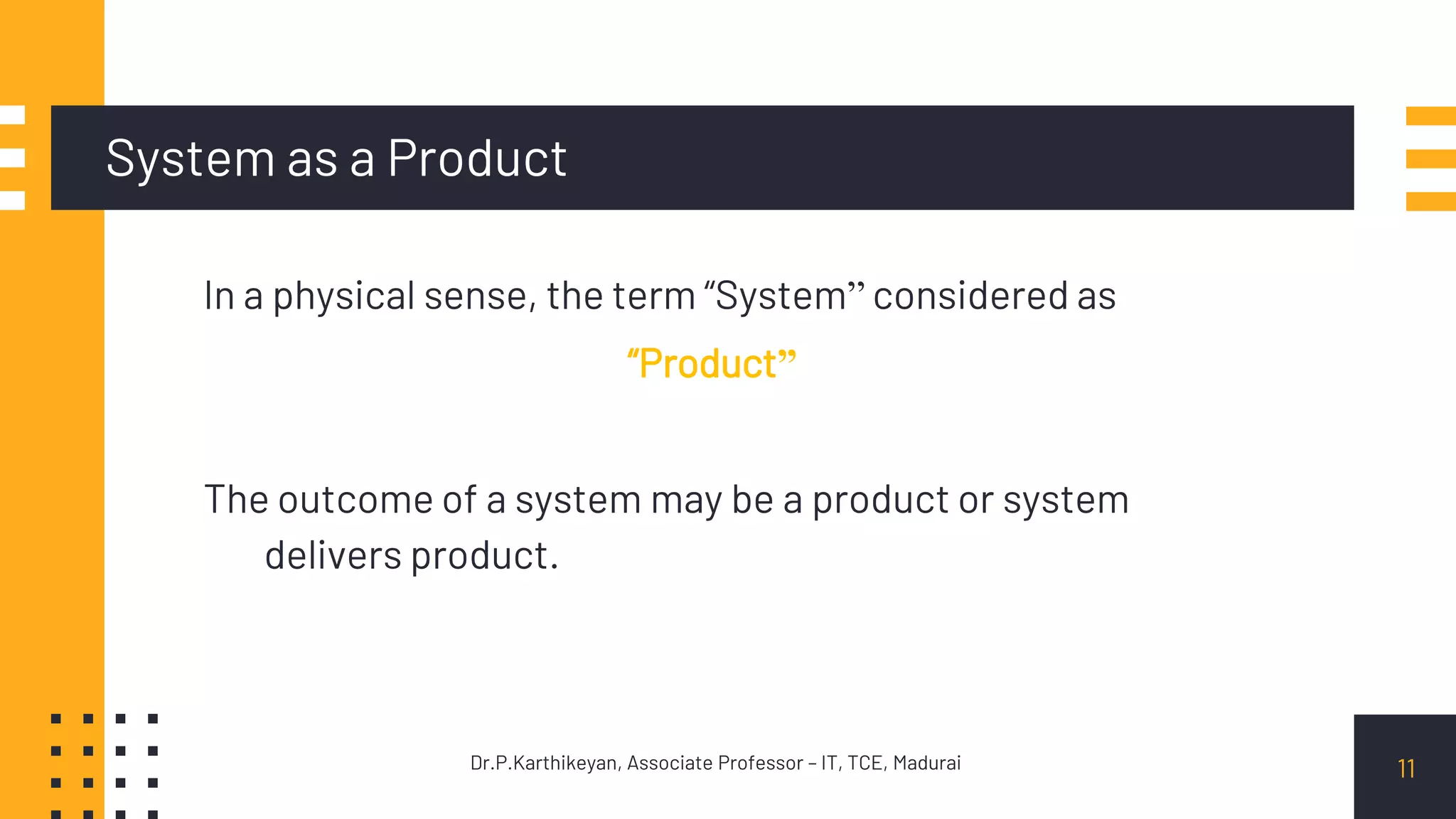 System as a Product
In a physical sense, the term “System” considered as
“Product”
The outcome of a system may be a product or system
delivers product.
11Dr.P.Karthikeyan, Associate Professor – IT, TCE, Madurai
 