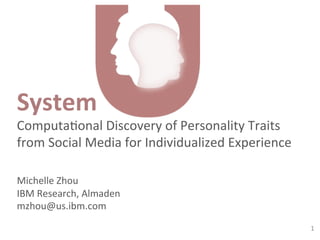 1	
  
System	
  
Computa*onal	
  Discovery	
  of	
  Personality	
  Traits	
  
from	
  Social	
  Media	
  for	
  Individualized	
  Experience	
  
	
  
	
  
	
  
	
  
Michelle	
  Zhou	
  
IBM	
  Research,	
  Almaden	
  
mzhou@us.ibm.com	
  
 