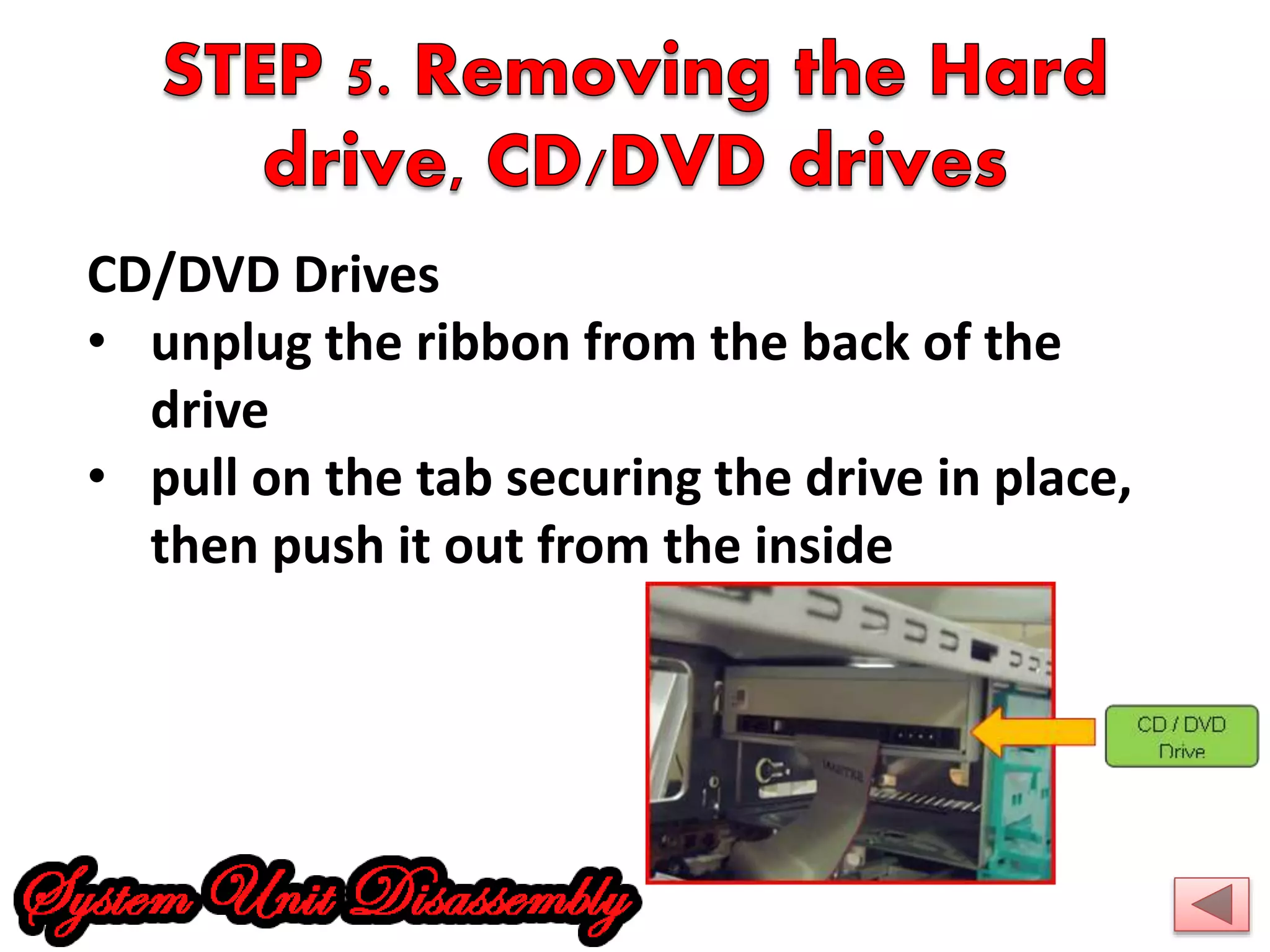 CD/DVD Drives 
• unplug the ribbon from the back of the 
drive 
• pull on the tab securing the drive in place, 
then push it out from the inside 
 