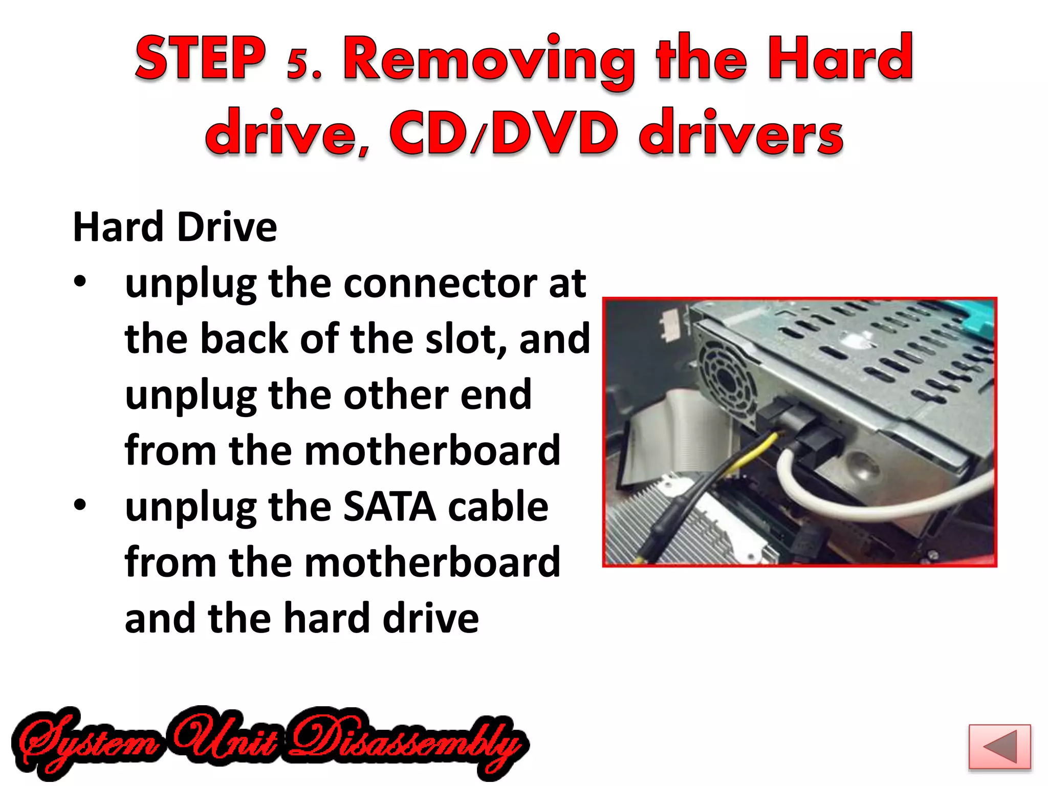 Hard Drive 
• unplug the connector at 
the back of the slot, and 
unplug the other end 
from the motherboard 
• unplug the SATA cable 
from the motherboard 
and the hard drive 
 