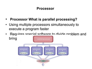 Processor
• Processor What is parallel processing?
• Using multiple processors simultaneously to
execute a program faster
• Requires special software to divide problem and
bring results together
 
