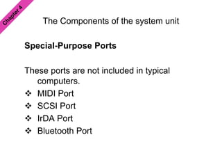 The Components of the system unit
Special-Purpose Ports
These ports are not included in typical
computers.
 MIDI Port
 SCSI Port
 IrDA Port
 Bluetooth Port
 