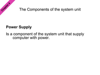 The Components of the system unit
Power Supply
Is a component of the system unit that supply
computer with power.
 