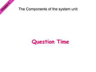 The Components of the system unit
Question Time
 