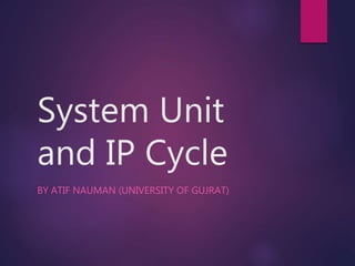 System Unit
and IP Cycle
BY ATIF NAUMAN (UNIVERSITY OF GUJRAT)
 