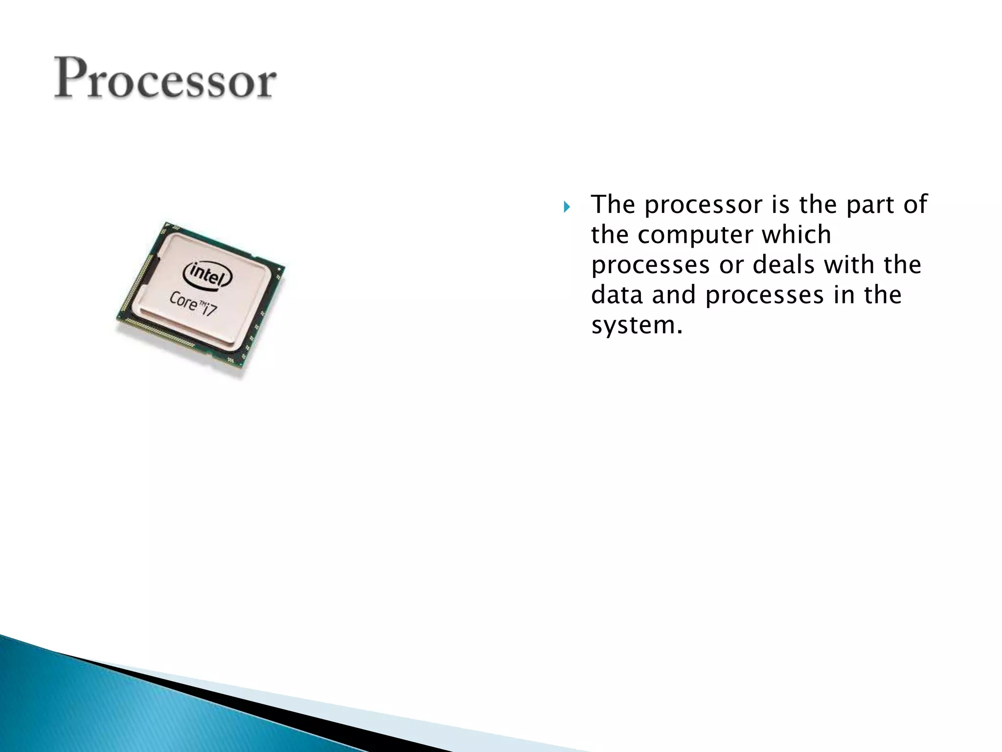 Processor The processor is the part of the computer which processes or deals with the data and processes in the system.