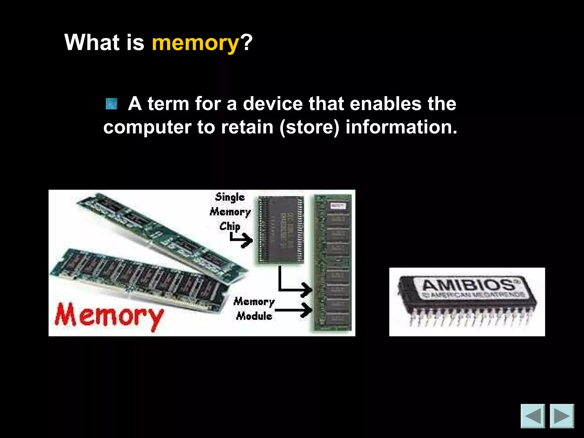What is memory? 
A term for a device that enables the 
computer to retain (store) information. 
 