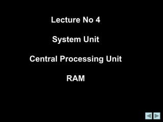 Lecture No 4 
System Unit 
Central Processing Unit 
RAM 
 