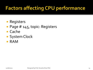     Registers
    Page # 145, topic: Registers
    Cache
    System Clock
    RAM




11/16/2012     Designed by Prof. Anosha Khan PGC   13
 