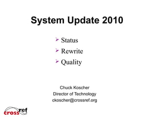 System Update 2010
Chuck Koscher
Director of Technology
ckoscher@crossref.org
 Status
 Rewrite
 Quality
 