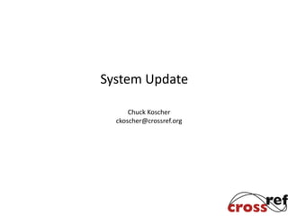 System Update

      Chuck Koscher
  ckoscher@crossref.org
 