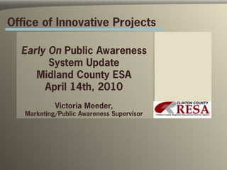 Office of Innovative Projects

  Early On Public Awareness
        System Update
     Midland County ESA
       April 14th, 2010
            Victoria Meeder,
   Marketing/Public Awareness Supervisor
 