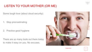 11
LISTEN TO YOUR MOTHER (OR ME)
Some tough love (about cloud security):
1. Stop procrastinating
2. Practice good hygiene
There are so many tools out there today
to make it easy on you. No excuses.
Image source
 