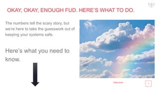 7
OKAY, OKAY, ENOUGH FUD. HERE’S WHAT TO DO.
The numbers tell the scary story, but
we’re here to take the guesswork out of
keeping your systems safe.
Here’s what you need to
know.
Image source
 