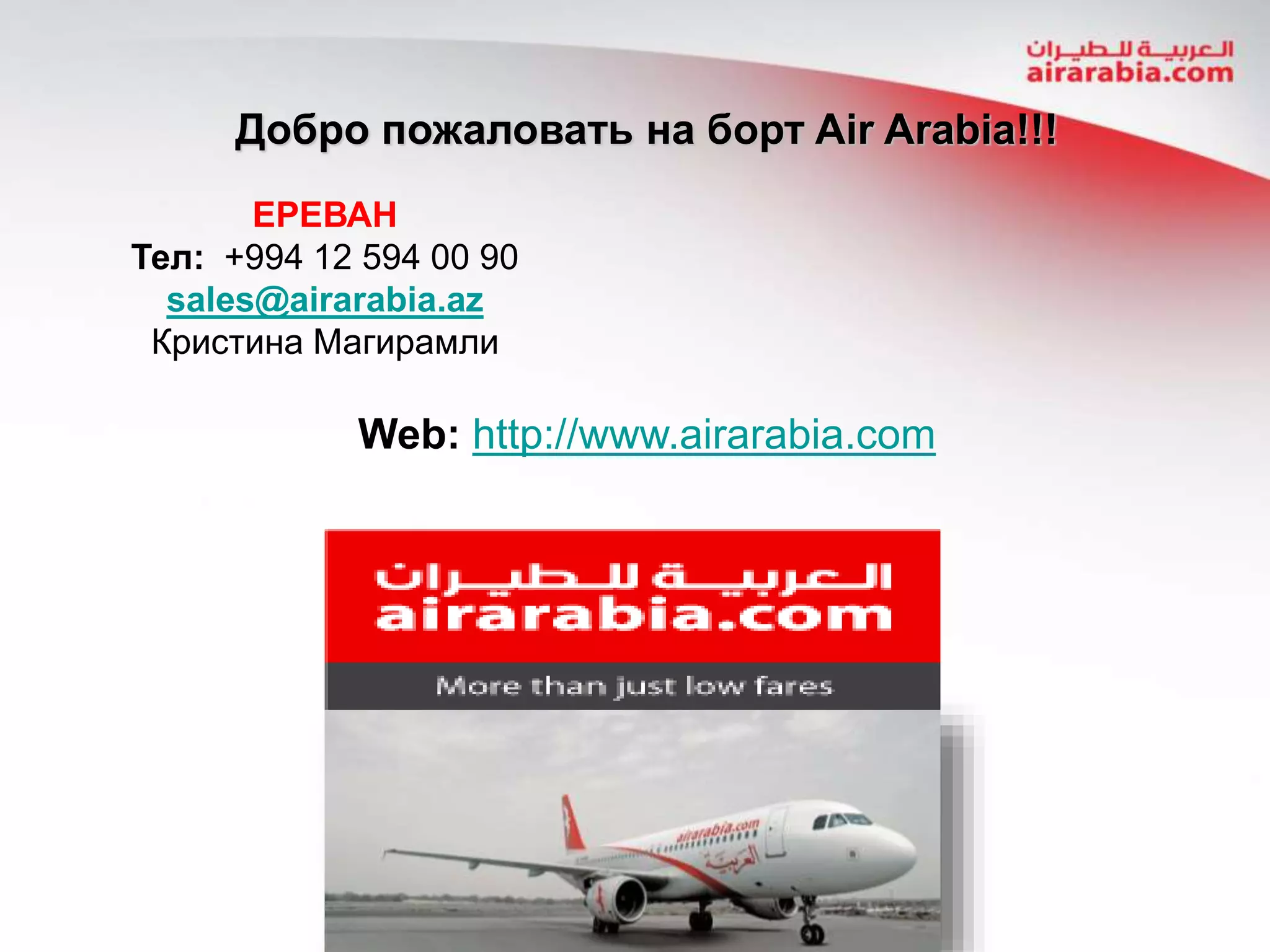 Добро пожаловать на борт Air Arabia!!!
Web: http://www.airarabia.com
ЕРЕВАН
Тел: +994 12 594 00 90
sales@airarabia.az
Кристина Магирамли
 