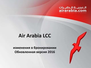 cxtn
Air Arabia LCC
изменения в бронировании
Обновленная версия 2016
 