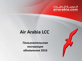 av
Air Arabia LCC
Пользовательская
инструкция
обновления 2016
 