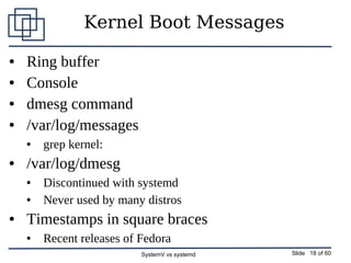 SystemV vs systemd Slide 18 of 60
Kernel Boot Messages
● Ring buffer
● Console
● dmesg command
● /var/log/messages
● grep ...