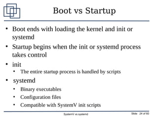 SystemV vs systemd Slide 24 of 60
Boot vs Startup
●
Boot ends with loading the kernel and init or
systemd
●
Startup begins...