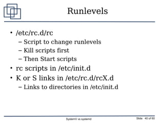 SystemV vs systemd Slide 40 of 60
Runlevels
• /etc/rc.d/rc
– Script to change runlevels
– Kill scripts first
– Then Start ...