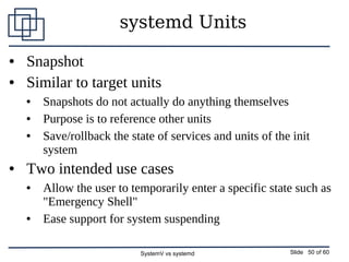 SystemV vs systemd Slide 50 of 60
systemd Units
● Snapshot
● Similar to target units
● Snapshots do not actually do anythi...