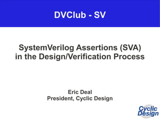 DVClub - SV
SystemVerilog Assertions (SVA)
in the Design/Verification Process
Eric Deal
President, Cyclic Design
 