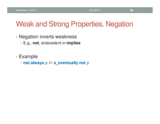 Weak and Strong Properties. Negation
• Negation inverts weakness
• E.g., not, antecedent in implies
• Example
• not always p  s_eventually not p
November 4, 2013 HVC2013 59
 