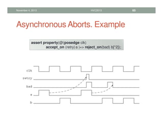Asynchronous Aborts. Example
November 4, 2013 HVC2013 65
assert property(@(posedge clk)
accept_on (retry)a |= reject_on(bad) b[*2]);
 
