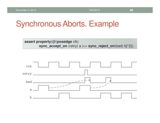 Synchronous Aborts. Example
November 4, 2013 HVC2013 66
assert property(@(posedge clk)
sync_accept_on (retry) a |= sync_reject_on(bad) b[*2]);
 