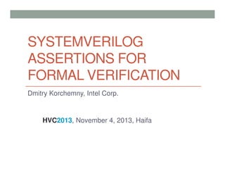 SYSTEMVERILOG
ASSERTIONS FOR
FORMAL VERIFICATION
Dmitry Korchemny, Intel Corp.
HVC2013, November 4, 2013, Haifa
 
