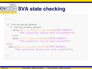 SVA state checking
2/29/2016 Andra Radu - AMIQ Consulting Ionu Ciocîrlan - AMIQ Consultingț 36
...
if (valid_setup_phase)
if (valid_access_phase)
vpiw.fail_if_sva_not_succeeded("APB_PHASES",
"The assertion should have succeeded!");
else
vpiw.fail_if_sva_succeeded("APB_PHASES",
"The assertion should have failed!");
else
vpiw.pass_if_sva_not_started("APB_PHASES",
"The assertion should not have started!");
...
 