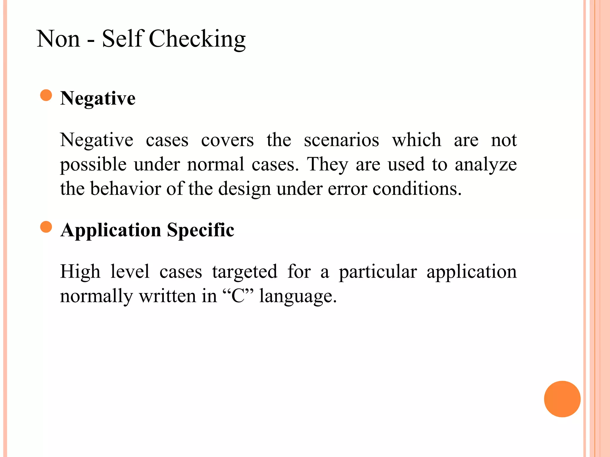 Non - Self Checking  Negative Negative cases covers the scenarios which are not possible under normal cases. They are used to analyze the behavior of the design under error conditions.  Application Specific High level cases targeted for a particular application normally written in “C” language. 