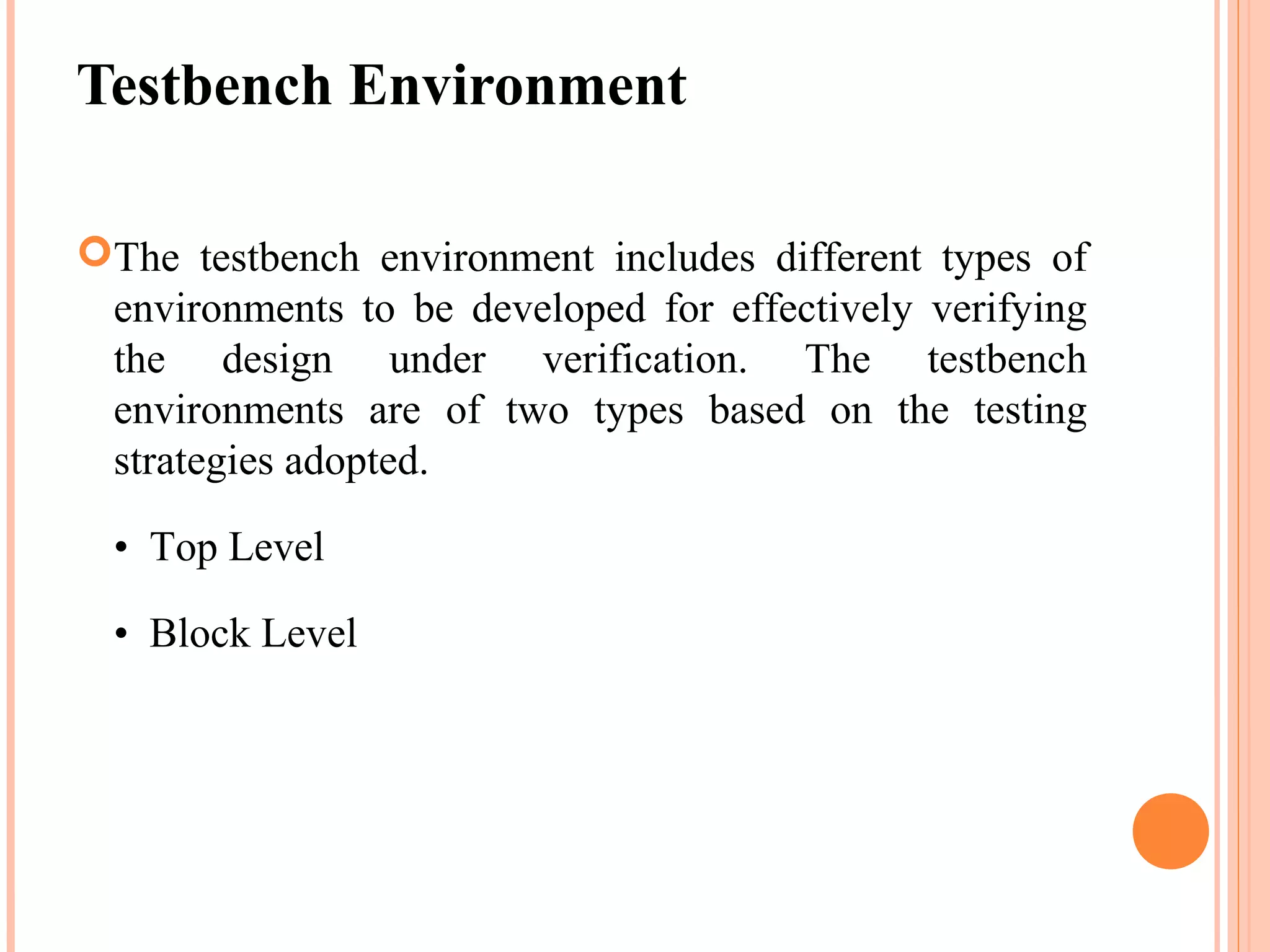 Testbench Environment The testbench environment includes different types of environments to be developed for effectively verifying the design under verification. The testbench environments are of two types based on the testing strategies adopted. • Top Level • Block Level 