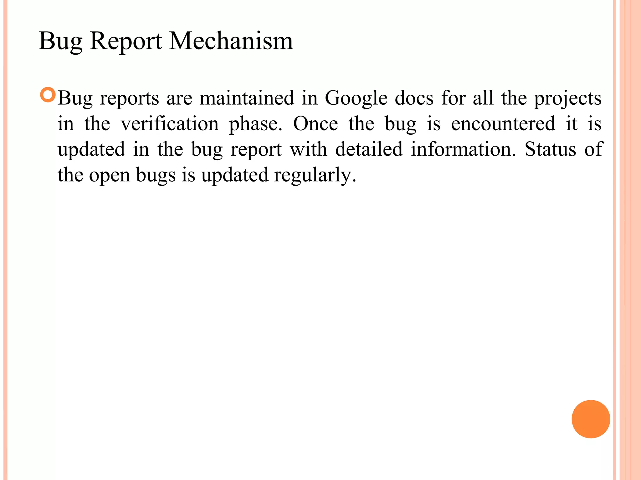 Bug Report Mechanism Bug reports are maintained in Google docs for all the projects in the verification phase. Once the bug is encountered it is updated in the bug report with detailed information. Status of the open bugs is updated regularly. 