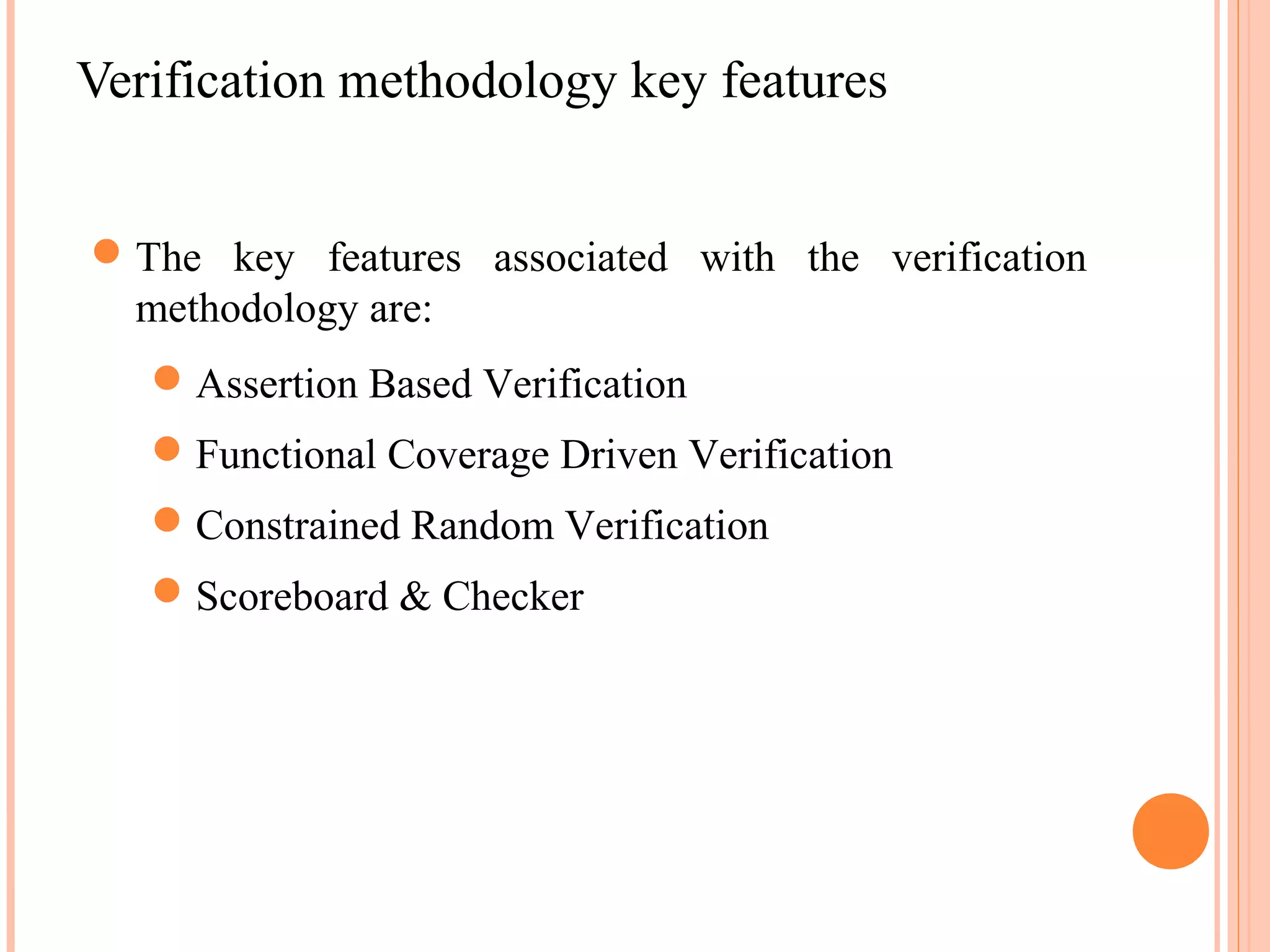 Verification methodology key features  The key features associated with the verification methodology are:  Assertion Based Verification  Functional Coverage Driven Verification  Constrained Random Verification  Scoreboard & Checker 