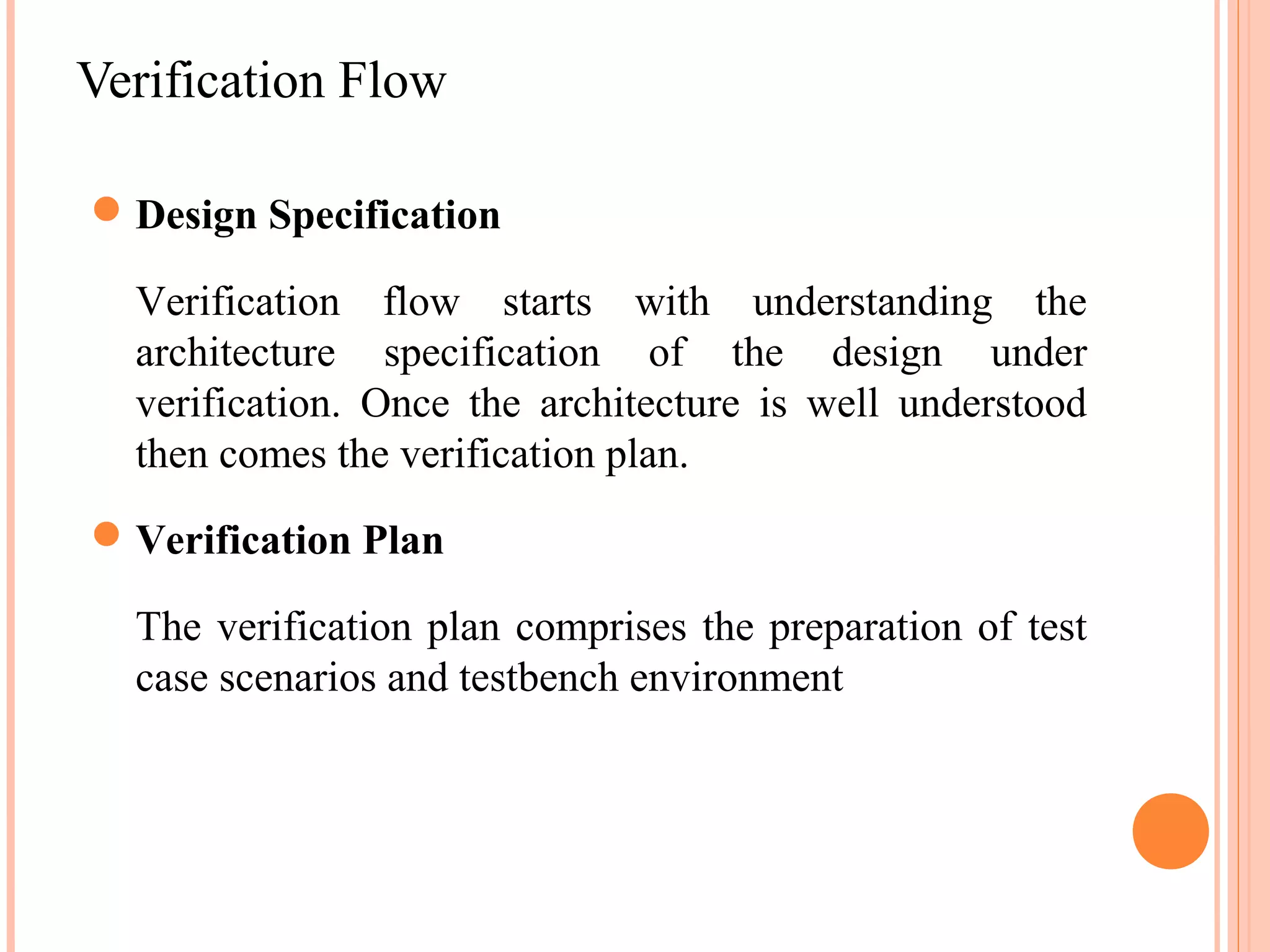 Verification Flow  Design Specification Verification flow starts with understanding the architecture specification of the design under verification. Once the architecture is well understood then comes the verification plan.  Verification Plan The verification plan comprises the preparation of test case scenarios and testbench environment 