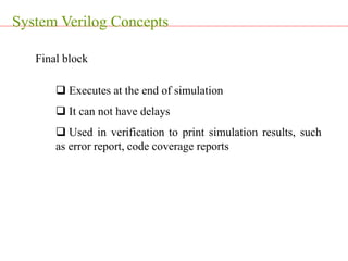 System Verilog Concepts
Final block
 Executes at the end of simulation
 It can not have delays
 Used in verification to print simulation results, such
as error report, code coverage reports
 