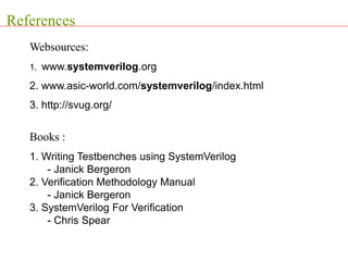 References
Websources:
1. www.systemverilog.org
2. www.asic-world.com/systemverilog/index.html
3. http://svug.org/
Books :
1. Writing Testbenches using SystemVerilog
- Janick Bergeron
2. Verification Methodology Manual
- Janick Bergeron
3. SystemVerilog For Verification
- Chris Spear
 