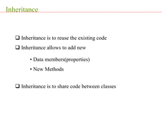 Inheritance
 Inheritance is to reuse the existing code
 Inheritance allows to add new
• Data members(properties)
• New Methods
 Inheritance is to share code between classes
 