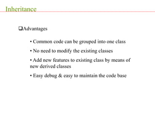 Inheritance
Advantages
• Common code can be grouped into one class
• No need to modify the existing classes
• Add new features to existing class by means of
new derived classes
• Easy debug & easy to maintain the code base
 
