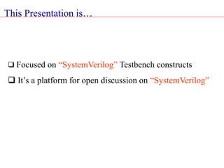 This Presentation is…
 Focused on “SystemVerilog” Testbench constructs
 It’s a platform for open discussion on “SystemVerilog”
 