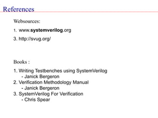 References
Websources:
1. www.systemverilog.org
3. http://svug.org/
Books :
1. Writing Testbenches using SystemVerilog
- Janick Bergeron
2. Verification Methodology Manual
- Janick Bergeron
3. SystemVerilog For Verification
- Chris Spear
 