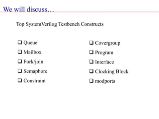 Top SystemVerilog Testbench Constructs
 Queue
 Mailbox
 Fork/join
 Semaphore
 Constraint
 Covergroup
 Program
 Interface
 Clocking Block
 modports
We will discuss…
 